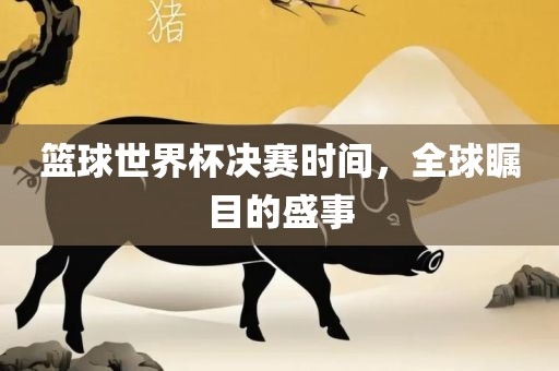篮球世界杯决赛时间，全球瞩目的盛事