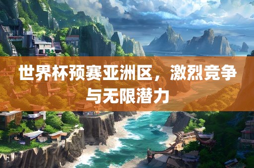世界杯预赛亚洲区，激烈竞争与无限潜力眉山市正发家政服务有限公司