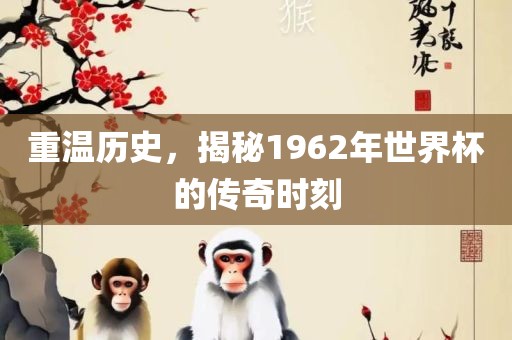重温历史，揭秘1962年世界杯的传奇时刻