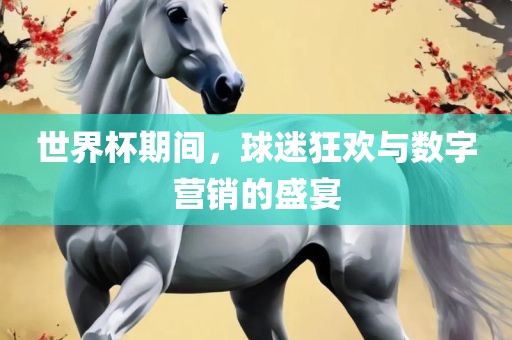 世界杯眉山市正发家政服务有限公司期间，球迷狂欢与数字营销的盛宴