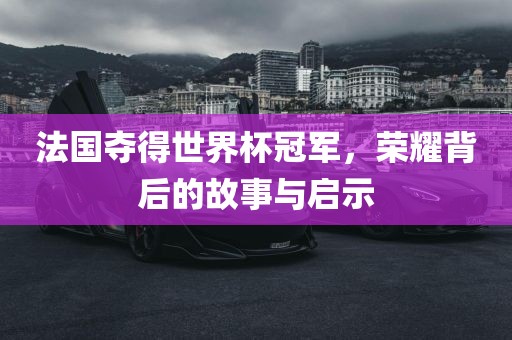 法国夺得世界杯冠军，荣耀背后的故事与启示