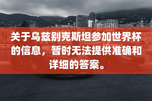 关于乌兹别克斯坦参加世界杯的信息，暂时无法提供准确和详细的答案。眉山市正发家政服务有限公司