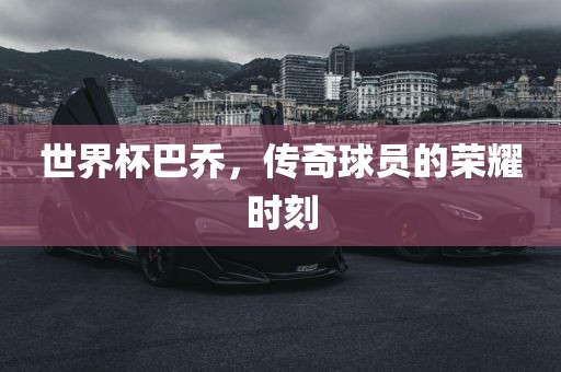 世界杯巴乔，传奇球员的荣耀时刻