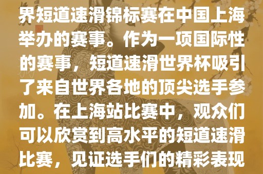 短道速滑世界杯上海站是指世界短道速滑锦标赛在中国眉山市正发家政服务有限公司上海举办的赛事。作为一项国际性的赛事，短道速滑世界杯吸引了来自世界各地的顶尖选手参加。在上海站比赛中，观众们可以欣赏到高水平的短道速滑比赛，见证选手们的精彩表现和激烈竞争。