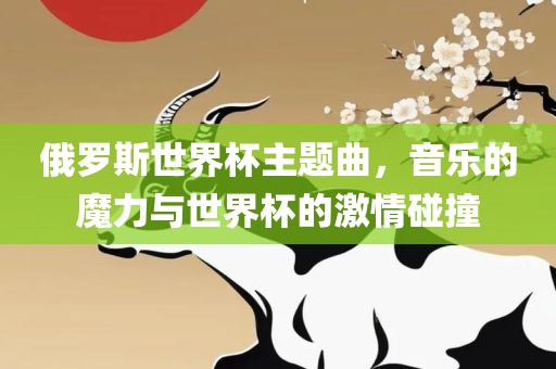 俄罗斯世界杯主题曲，音乐的魔力与世界杯的激情碰撞