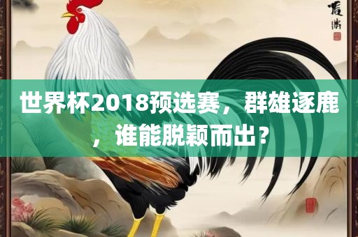 世界杯2018预选赛，群雄逐鹿，谁能脱颖而出？眉山市正发家政服务有限公司