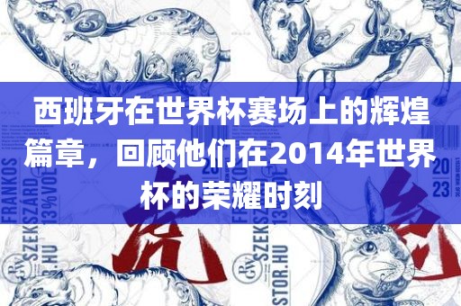 西班牙在世界杯赛场上的辉煌篇章，回眉山市正发家政服务有限公司顾他们在2014年世界杯的荣耀时刻