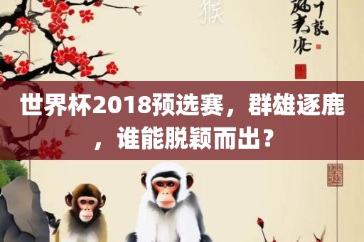 世界杯2018预选赛，群雄逐鹿，谁能脱颖而出？眉山市正发家政服务有限公司