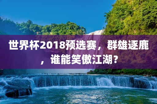 世界杯2018预选赛，群雄逐鹿，谁能笑傲江湖？眉山市正发家政服务有限公司