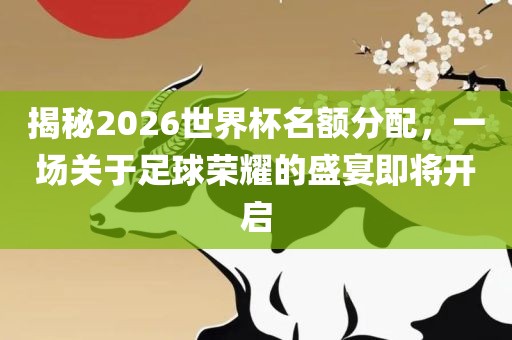 揭秘2026世界杯名额分配，一场关于足球荣耀的盛宴即将开启眉山市正发家政服务有限公司