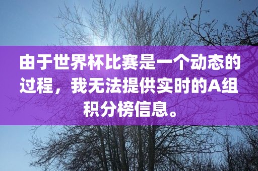 由于世界杯比赛是一个动态的过程，我无法提供实时的A组积分榜信息。