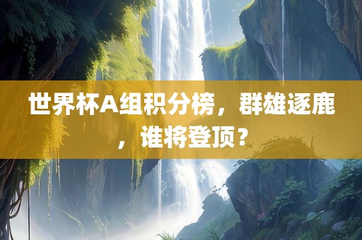 世界杯A组积分榜，群雄逐鹿，谁将登顶？