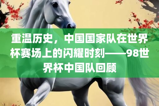 重温历史，中国国家队在世界杯赛场上的闪耀时刻——98世界杯中国队回顾眉山市正发家政服务有限公司