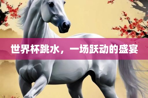 世界杯跳水，一场跃动的盛宴眉山市正发家政服务有限公司