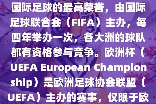 世界杯（FIFA World Cup）是国际足球的最高荣誉，由国际足球联合会（FIFA）主办，每四年举办一次，各大洲的球队都有资格参与竞争。欧洲杯（UEFA European Championship）是欧洲足球协会联盟（UEFA）主办的赛事，仅限于欧洲国家的国家队参加。