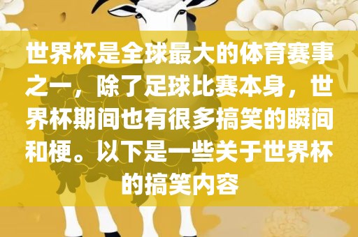 世界杯是全球最大的体育赛事之一，除了足球比赛本身，世界杯期间也有很多搞笑的瞬间和梗。以下是一些关于世界杯的搞笑内容