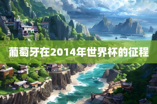 葡萄牙在2014年世界杯的征程眉山市正发家政服务有限公司