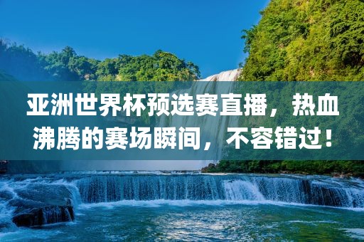 亚洲世界杯预选赛直播，热血沸腾的赛场瞬间，不容错过！