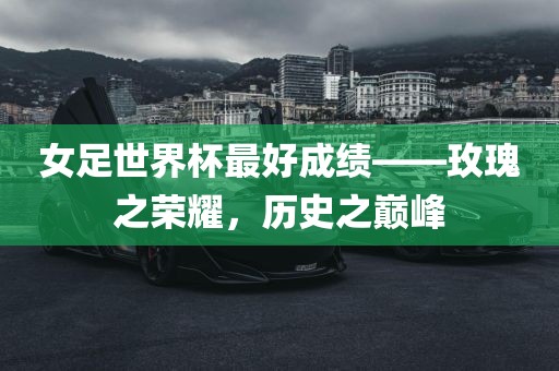 女足世界杯最好成绩——玫瑰之荣耀，历史之巅峰