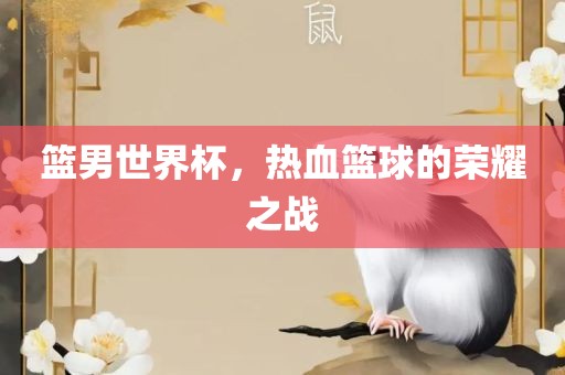 篮男世界杯，热血篮球的荣耀之战
