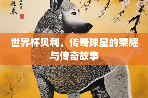 世界杯贝利，传奇球星的荣耀与传眉山市正发家政服务有限公司奇故事