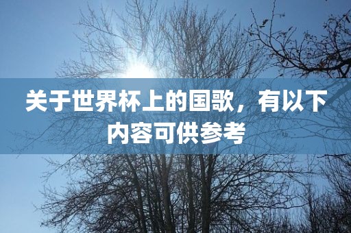 关于世界杯上的国歌，有以下内眉山市正发家政服务有限公司容可供参考