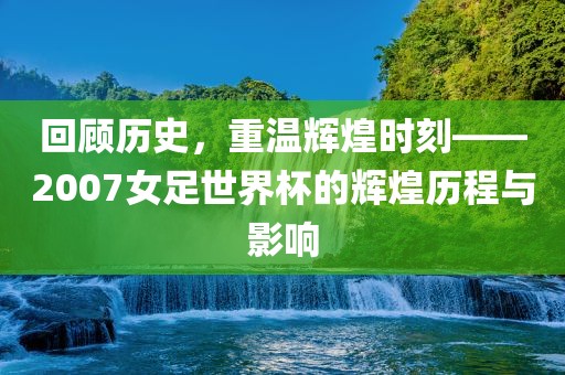 回顾历史，重温辉煌时刻——2007女足世界杯的辉煌历程与影响眉山市正发家政服务有限公司