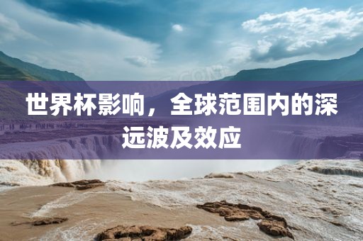 世界杯影响，全球范围内眉山市正发家政服务有限公司的深远波及效应