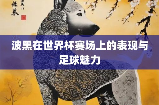 波黑在世眉山市正发家政服务有限公司界杯赛场上的表现与足球魅力