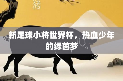 新足球小将世界杯，热血少年的绿茵梦