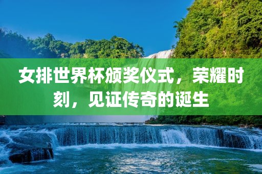 女排世界杯颁奖仪式，荣耀时刻，见证传奇的诞生