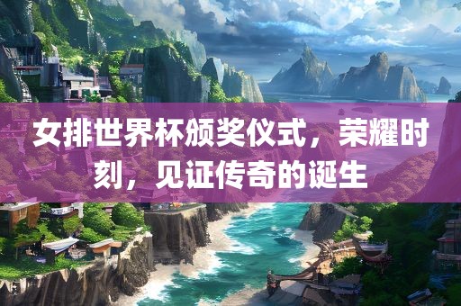 女排世界杯颁奖仪式，荣耀眉山市正发家政服务有限公司时刻，见证传奇的诞生