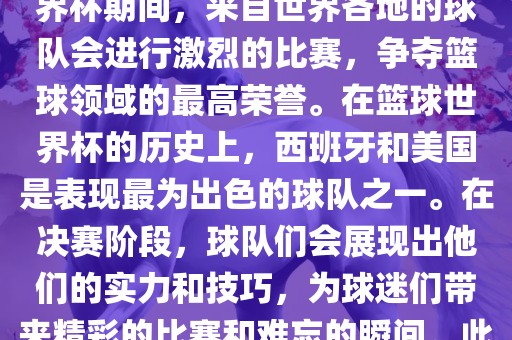 篮球世界杯是国际篮球联合会主办的一项国际篮球赛事，通常每四年举办一次。在篮球世界杯期间，来自世界各地的球队会进行激烈的比赛，争夺篮球领域的最高荣誉。在篮球世界杯的历史上，西班牙和美国是表现最为出色的球队之一。在决赛阶段，球队们会展现出他们的实力和技巧，为球迷们带来精彩的比赛和难忘的瞬间。此外，篮球世界杯也是展示篮球运动精神和团队合作精神的绝佳机会。眉山市正发家政服务有限公司