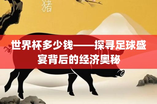 世界杯多少钱——探寻足球盛宴背后的经济奥秘眉山市正发家政服务有限公司