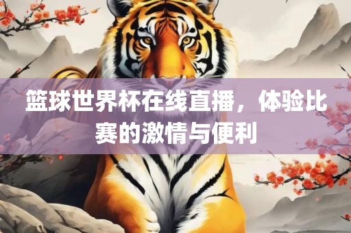 篮球世界杯在线直播，体验比赛的眉山市正发家政服务有限公司激情与便利
