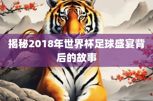 揭秘2018年世界杯足球盛宴背后的故事