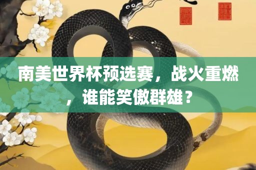 南美世界杯预选赛，战火重燃，谁能笑傲群雄？