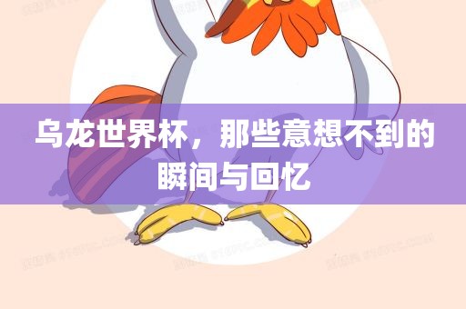 乌龙世界杯，那些意想不到的瞬间与回忆