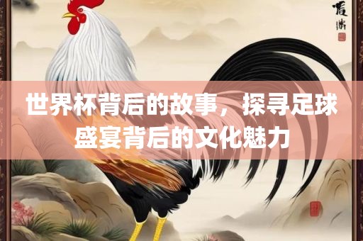 世界杯背后的故事，探寻足球盛宴背后的文化魅力
