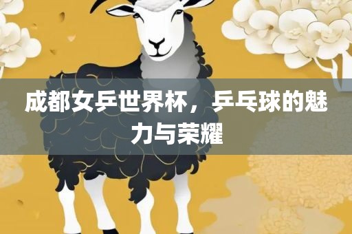 成都女乒世界杯，乒乓球的魅力与荣耀