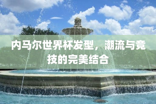 内马尔世界杯发型，潮流与竞技的完美结合眉山市正发家政服务有限公司