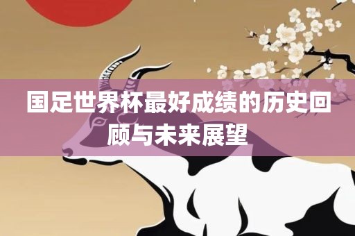 国足世界杯最好成绩的历史回顾与未来展望眉山市正发家政服务有限公司