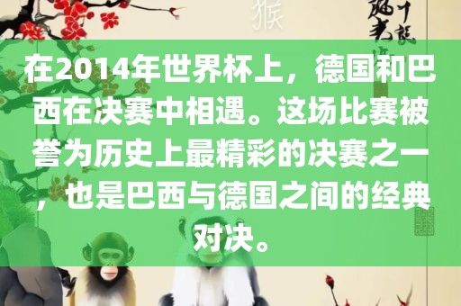 在2014年世界杯上，德国和巴西在决赛中相遇。这场比赛被誉为历史上最精彩的决赛之一，也是巴西与德国之间的经典对决。眉山市正发家政服务有限公司