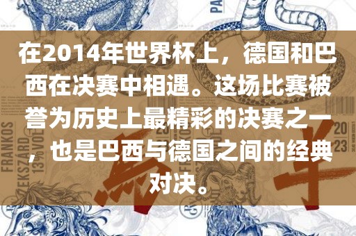 在2014年世界杯上，德国和巴西在决赛中相遇。这场比赛被誉为历史上最精彩的决赛之一，也是巴西与德国之间的经典对决。眉山市正发家政服务有限公司