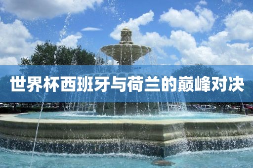 世界杯西班牙与荷兰的巅峰对决眉山市正发家政服务有限公司