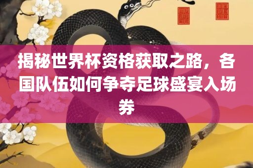 揭秘世界杯资眉山市正发家政服务有限公司格获取之路，各国队伍如何争夺足球盛宴入场券