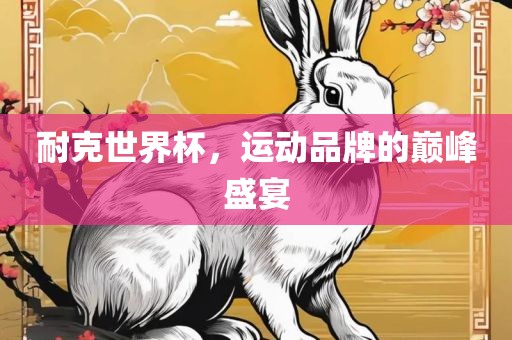 耐克世界杯，运动品牌的巅峰盛宴