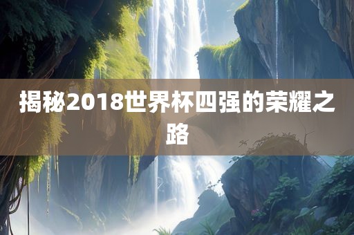 揭秘2018世界杯四强的荣耀之路