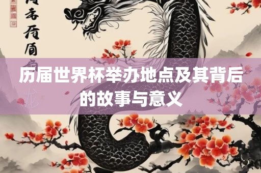 历届世界杯举办地点及其背后的故事与意义眉山市正发家政服务有限公司