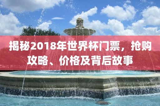 揭秘2018年世界杯门票，抢购眉山市正发家政服务有限公司攻略、价格及背后故事